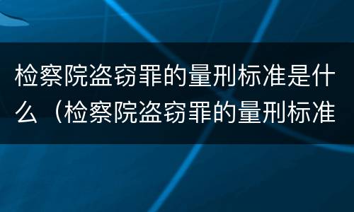检察院盗窃罪的量刑标准是什么（检察院盗窃罪的量刑标准是什么呢）