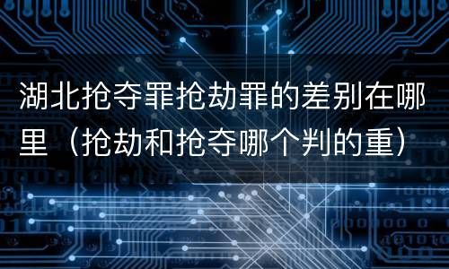 湖北抢夺罪抢劫罪的差别在哪里（抢劫和抢夺哪个判的重）