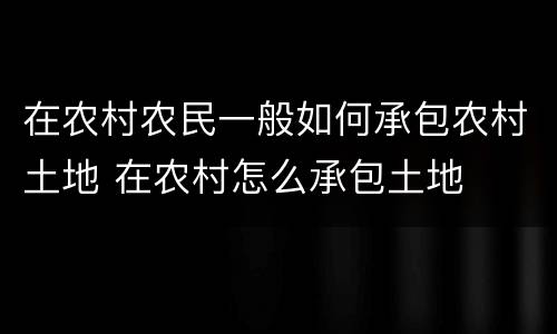 在农村农民一般如何承包农村土地 在农村怎么承包土地