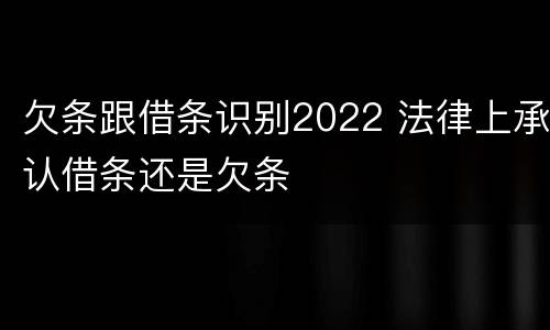 欠条跟借条识别2022 法律上承认借条还是欠条