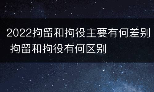 2022拘留和拘役主要有何差别 拘留和拘役有何区别