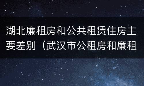 湖北廉租房和公共租赁住房主要差别（武汉市公租房和廉租房区别）