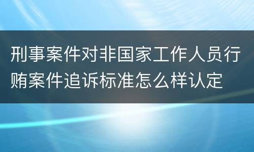 刑事案件对非国家工作人员行贿案件追诉标准怎么样认定