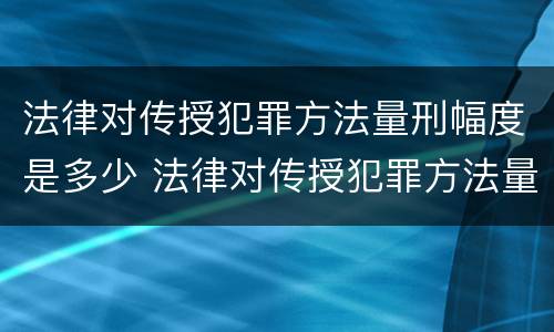 法律对传授犯罪方法量刑幅度是多少 法律对传授犯罪方法量刑幅度是多少倍