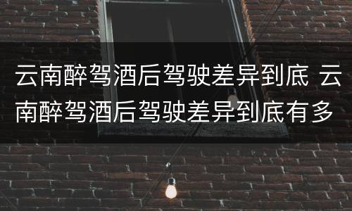 云南醉驾酒后驾驶差异到底 云南醉驾酒后驾驶差异到底有多大