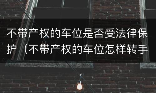 不带产权的车位是否受法律保护（不带产权的车位怎样转手）