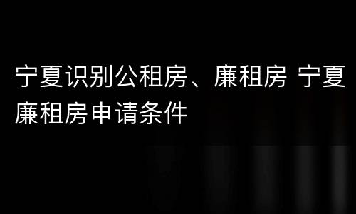 宁夏识别公租房、廉租房 宁夏廉租房申请条件