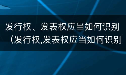 发行权、发表权应当如何识别（发行权,发表权应当如何识别）