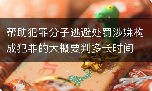 帮助犯罪分子逃避处罚涉嫌构成犯罪的大概要判多长时间