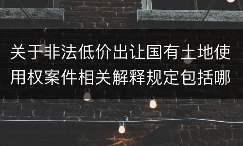 关于非法低价出让国有土地使用权案件相关解释规定包括哪些重要内容