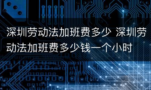 深圳劳动法加班费多少 深圳劳动法加班费多少钱一个小时