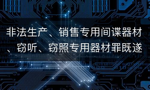 非法生产、销售专用间谍器材、窃听、窃照专用器材罪既遂量刑标准细分是怎样的