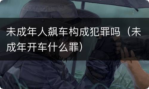 未成年人飙车构成犯罪吗（未成年开车什么罪）