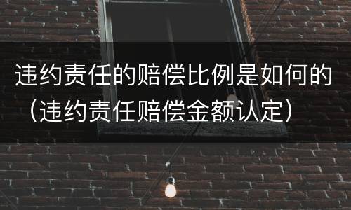 违约责任的赔偿比例是如何的（违约责任赔偿金额认定）