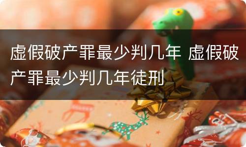 虚假破产罪最少判几年 虚假破产罪最少判几年徒刑