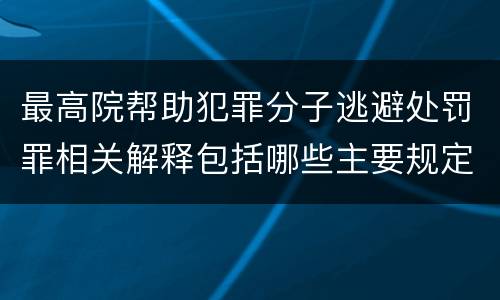 最高院帮助犯罪分子逃避处罚罪相关解释包括哪些主要规定