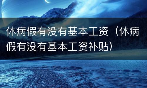 休病假有没有基本工资（休病假有没有基本工资补贴）