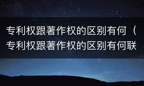 专利权跟著作权的区别有何（专利权跟著作权的区别有何联系）