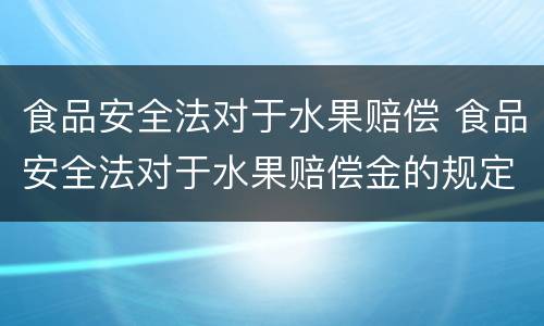 食品安全法对于水果赔偿 食品安全法对于水果赔偿金的规定