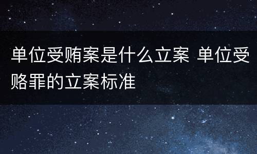 单位受贿案是什么立案 单位受赂罪的立案标准
