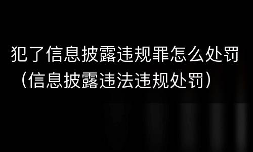 犯了信息披露违规罪怎么处罚（信息披露违法违规处罚）