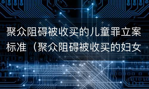聚众阻碍被收买的儿童罪立案标准（聚众阻碍被收买的妇女）