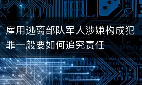 雇用逃离部队军人涉嫌构成犯罪一般要如何追究责任