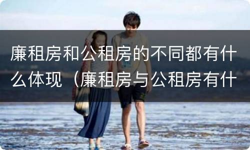 廉租房和公租房的不同都有什么体现（廉租房与公租房有什么不同）