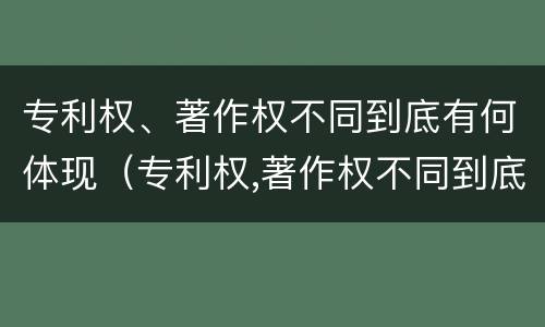 专利权、著作权不同到底有何体现（专利权,著作权不同到底有何体现呢）