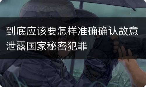 到底应该要怎样准确确认故意泄露国家秘密犯罪