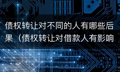 债权转让对不同的人有哪些后果（债权转让对借款人有影响吗）