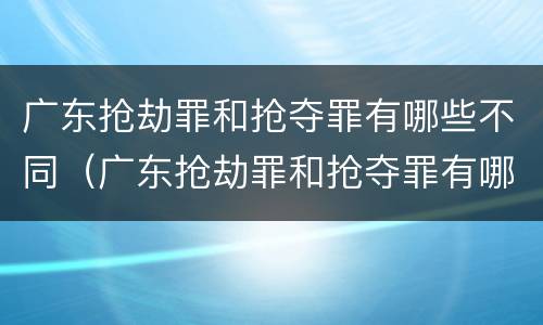 广东抢劫罪和抢夺罪有哪些不同（广东抢劫罪和抢夺罪有哪些不同）