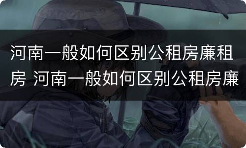 河南一般如何区别公租房廉租房 河南一般如何区别公租房廉租房呢