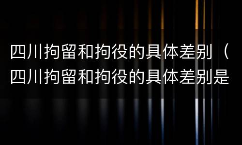 四川拘留和拘役的具体差别（四川拘留和拘役的具体差别是什么）
