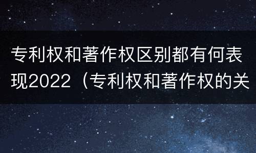 专利权和著作权区别都有何表现2022（专利权和著作权的关系）