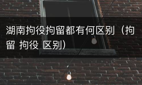 湖南拘役拘留都有何区别（拘留 拘役 区别）