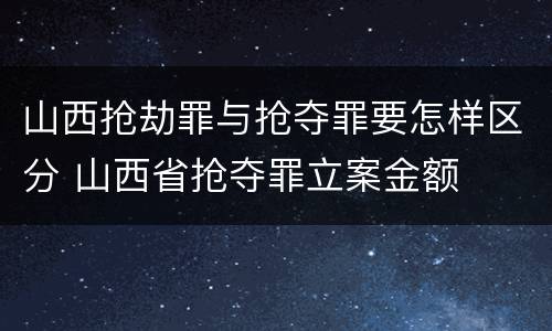 山西抢劫罪与抢夺罪要怎样区分 山西省抢夺罪立案金额
