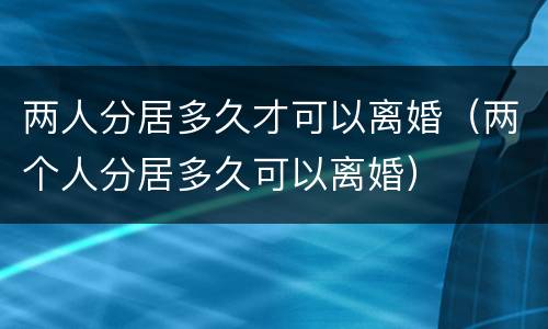 两人分居多久才可以离婚（两个人分居多久可以离婚）
