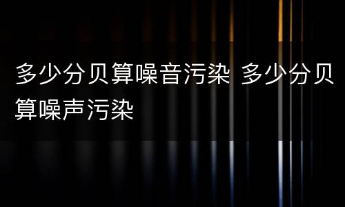 多少分贝算噪音污染 多少分贝算噪声污染