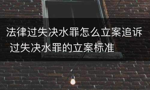 法律过失决水罪怎么立案追诉 过失决水罪的立案标准