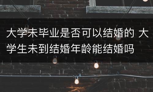 大学未毕业是否可以结婚的 大学生未到结婚年龄能结婚吗