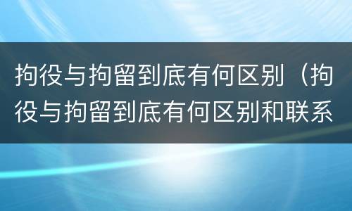 拘役与拘留到底有何区别（拘役与拘留到底有何区别和联系）
