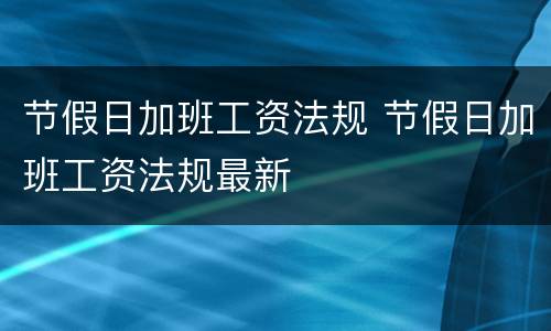 节假日加班工资法规 节假日加班工资法规最新