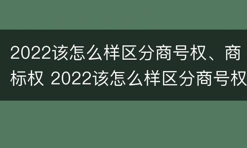 2022该怎么样区分商号权、商标权 2022该怎么样区分商号权,商标权呢