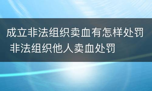 成立非法组织卖血有怎样处罚 非法组织他人卖血处罚