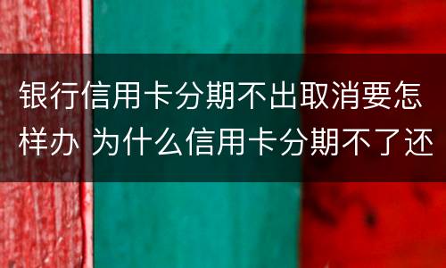 银行信用卡分期不出取消要怎样办 为什么信用卡分期不了还款