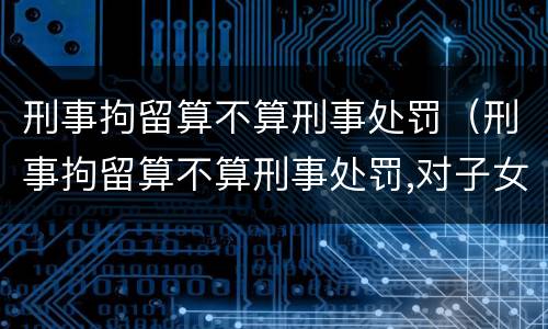 刑事拘留算不算刑事处罚（刑事拘留算不算刑事处罚,对子女有没有影响）