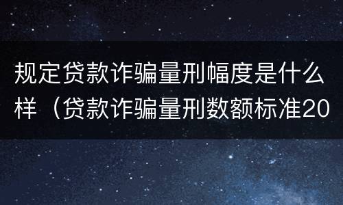 规定贷款诈骗量刑幅度是什么样（贷款诈骗量刑数额标准2020）