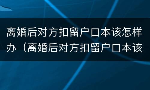 离婚后对方扣留户口本该怎样办（离婚后对方扣留户口本该怎样办理手续）