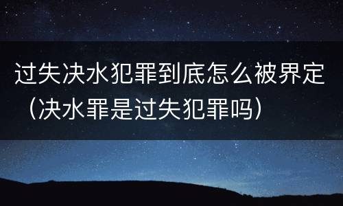 过失决水犯罪到底怎么被界定（决水罪是过失犯罪吗）